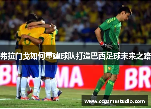 弗拉门戈如何重建球队打造巴西足球未来之路