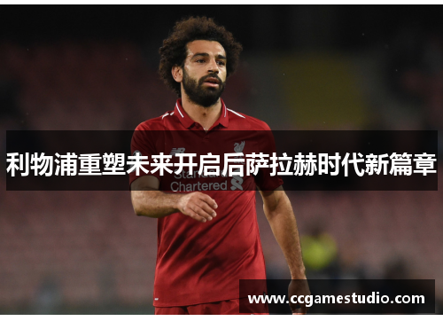 利物浦重塑未来开启后萨拉赫时代新篇章 利物浦重塑未来开启后萨拉赫时代新篇章