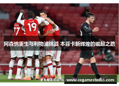 阿森纳重生与利物浦挑战 本菲卡新辉煌的崛起之路 阿森纳重生与利物浦挑战 本菲卡新辉煌的崛起之路